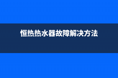 恒热热水器故障维修—全国统一售后服务中心(恒热热水器故障解决方法)