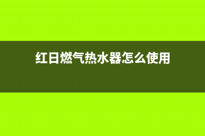 红日燃气热水器维修（厂家指定维修网点）(红日燃气热水器怎么使用)