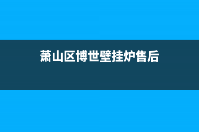 萧山区博世壁挂炉售后维修(萧山区博世壁挂炉售后维修电话)(萧山区博世壁挂炉售后)