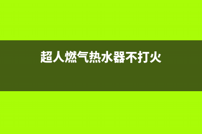 超人燃气热水器售后维修(超人燃气热水器不打火)