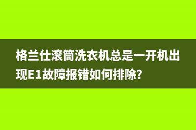 格兰仕滚筒洗衣机总是一开机出现E1故障报错如何排除？