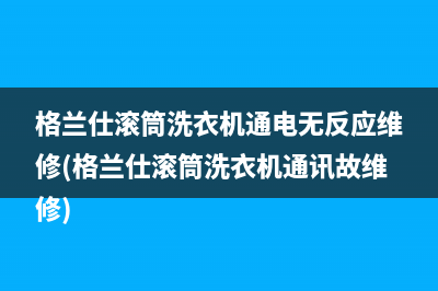 格兰仕滚筒洗衣机通电无反应维修(格兰仕滚筒洗衣机通讯故维修)