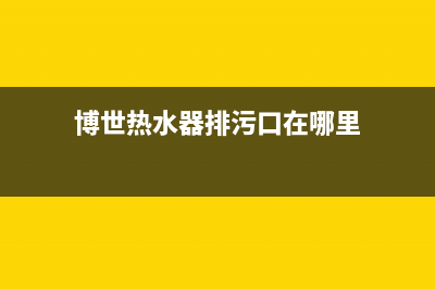 博世热水器漏水要怎么才能解决(博世热水器排污口在哪里)