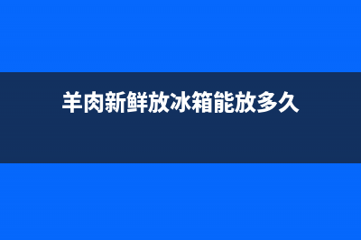 羊肉新鲜放冰箱需要清洗吗(羊肉煮熟放冰箱用清洗吗)(羊肉新鲜放冰箱能放多久)