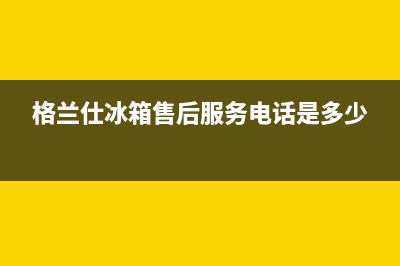 格兰仕冰箱售后电话是多少呼市(格兰仕冰箱售后电话是什么)(格兰仕冰箱售后服务电话是多少)