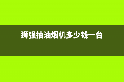 十堰狮强油烟机售后(十堰狮强油烟机售后电话)(狮强抽油烟机多少钱一台)