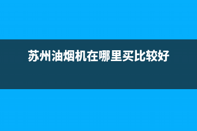 苏州抽油烟机售后电话号码(苏州抽油烟机售后服务)(苏州油烟机在哪里买比较好)