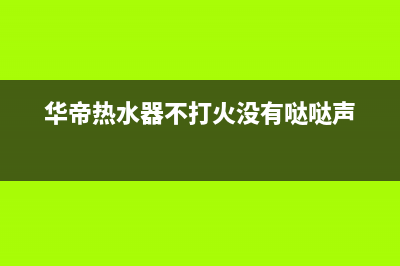 华帝热水器不打火的原因及故障排除方法（详细讲解）(华帝热水器不打火没有哒哒声)