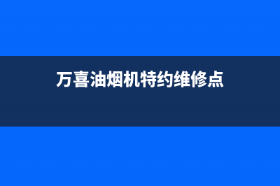 万喜油烟机特约维修—全国统一售后服务中心(万喜油烟机特约维修点)