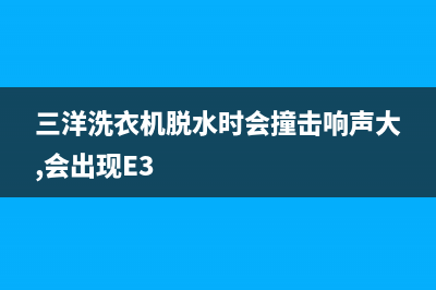 三洋洗衣机脱水出现04是什么故障码(三洋洗衣机脱水故障码E4)(三洋洗衣机脱水时会撞击响声大,会出现E3)