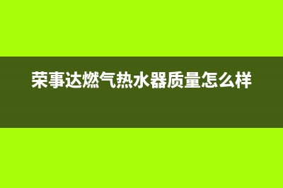 荣事达燃气热水器售后维修(荣事达燃气热水器质量怎么样)