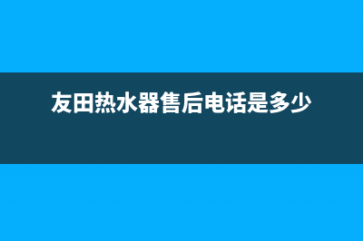 友田热水器售后维修(友田热水器售后电话是多少)