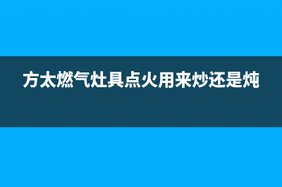 方太燃气灶具点火后火焰自动熄火原因与处5种理方法(方太燃气灶具点火用来炒还是炖)