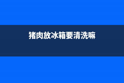 猪肉放冰箱要清洗吗(猪肉放冰箱用清洗吗)(猪肉放冰箱要清洗嘛)