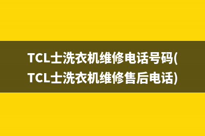 TCL士洗衣机维修电话号码(TCL士洗衣机维修售后电话)