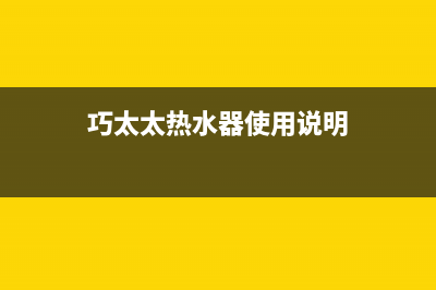 巧太太热水器特约维修—全国统一售后服务中心(巧太太热水器使用说明)