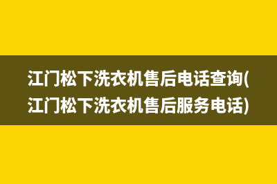 江门松下洗衣机售后电话查询(江门松下洗衣机售后服务电话)