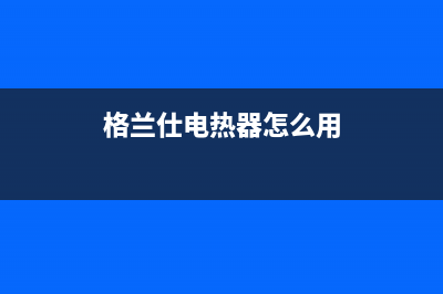 格兰仕电热器怎么样 格兰仕电热水器安装步骤(格兰仕电热器怎么用)