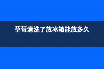 草莓清洗了放冰箱(草莓需要放冰箱需要清洗)(草莓清洗了放冰箱能放多久)