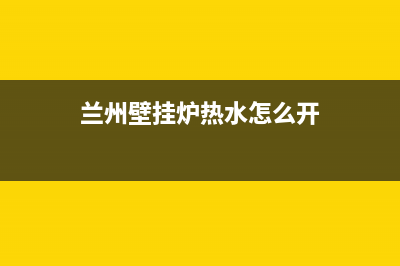 兰州壁挂炉热水器售后维修电话(兰州壁挂炉热水器维修)(兰州壁挂炉热水怎么开)