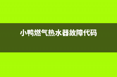 小鸭燃气热水器维修—全国统一售后服务中心(小鸭燃气热水器故障代码)