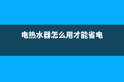 电热水器怎么用才正确(电热水器怎么用才能省电)