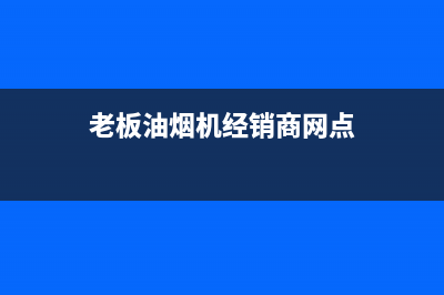 老板油烟机济南售后(老板油烟机济南售后地址)(老板油烟机经销商网点)