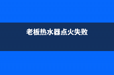 老板热水器不能加热故障的解决办法与操作步骤(老板热水器点火失败)