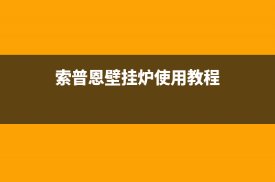 索普恩壁挂炉西安售后(索普恩壁挂炉重庆售后)(索普恩壁挂炉使用教程)