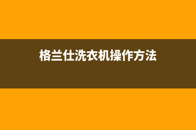 格兰仕洗衣机新疆售后服务电话(格兰仕洗衣机新疆售后服务电话是多少)(格兰仕洗衣机操作方法)