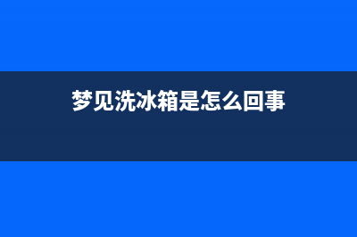 梦到清洗冰箱污水(梦幻帘清洗冰箱)(梦见洗冰箱是怎么回事)