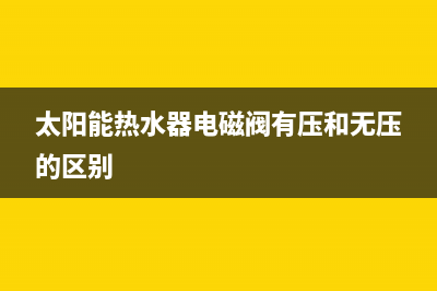 太阳能热水器电磁阀的更换方法及常见故障原因分析(太阳能热水器电磁阀有压和无压的区别)