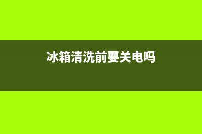 冰箱在清洗之前需要净一会吗(冰箱在什么情况下会拖回厂里维修)(冰箱清洗前要关电吗)