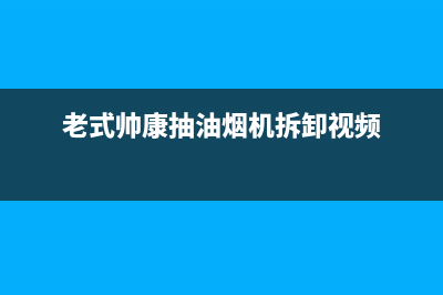 老式帅康抽油烟机如何清洗(老式帅康抽油烟机售后维修)(老式帅康抽油烟机拆卸视频)