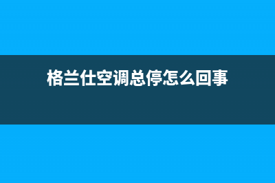 格兰仕空调总停机报警温度保护（蒸发器防冻保护）故障11大原因与解决方法(格兰仕空调总停怎么回事)