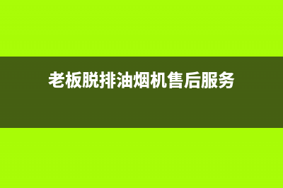 油烟机售后服务清洗电话(油烟机售后服务热线)(老板脱排油烟机售后服务)