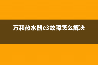 万和热水器E3故障代码的原因及解决方法(万和热水器e3故障怎么解决)