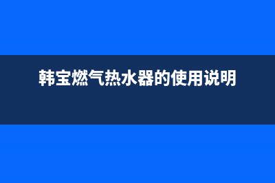 韩宝燃气热水器维修—全国统一售后服务中心(韩宝燃气热水器的使用说明)