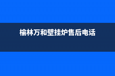 榆林万和壁挂炉售后服务电话(榆林万和壁挂炉售后服务维修电话)(榆林万和壁挂炉售后电话)