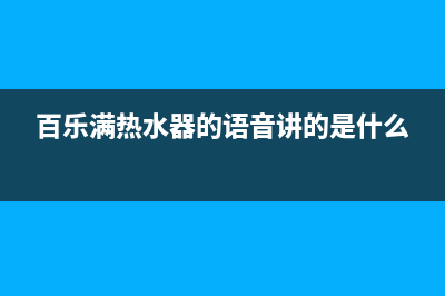 百乐满热水器的正确使用方法及注意事项(百乐满热水器的语音讲的是什么)