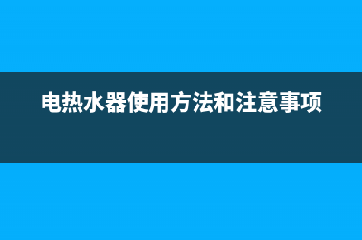 电热水器使用方法及使用注意事项(电热水器使用方法和注意事项)