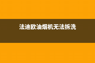 法迪欧油烟机临汾售后(法迪欧油烟机临汾售后电话)(法迪欧油烟机无法拆洗)