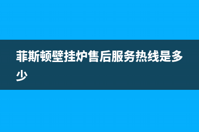 菲斯顿壁挂炉售后业专线(菲斯顿壁挂炉售后专线)(菲斯顿壁挂炉售后服务热线是多少)