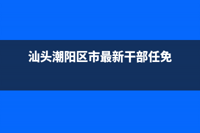 汕头市潮阳区夏普冰箱维修点(汕头市广兴村维修冰箱)(汕头潮阳区市最新干部任免)