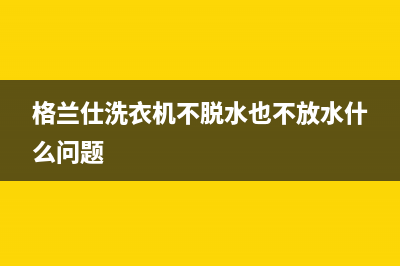 格兰仕洗衣机不脱水故障的检修要点与处理方法(格兰仕洗衣机不脱水也不放水什么问题)