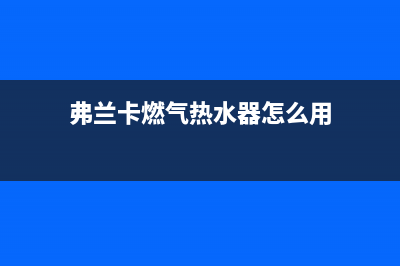 弗兰卡燃气热水器维修(弗兰卡燃气热水器怎么用)