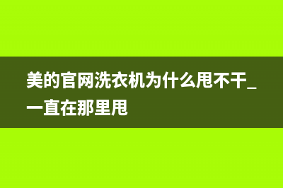 美的官网洗衣机售后电话号码是多少钱(美的官网洗衣机售后电话是多少)(美的官网洗衣机为什么甩不干 一直在那里甩)