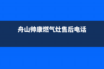 舟山帅康燃气灶售后电话(舟山市燃气灶维修电话)(舟山帅康燃气灶售后电话)