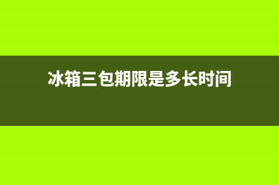 冰箱三包期内维修后能保多久(冰箱三包售后换新机)(冰箱三包期限是多长时间)