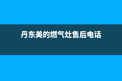 丹东美的燃气灶售后服务电话(丹东美的燃气灶上门维修)(丹东美的燃气灶售后电话)